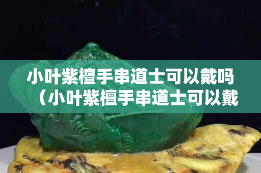 小叶紫檀手串道士可以戴吗（小叶紫檀手串道士可以戴吗图片）