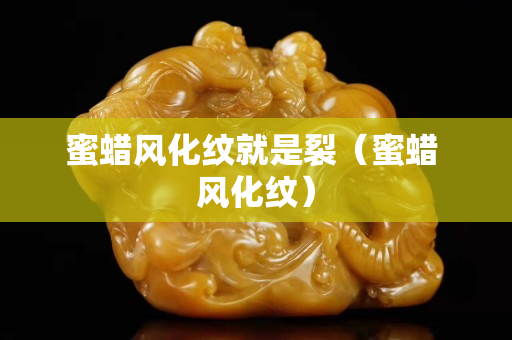 蜜蜡风化纹就是裂（蜜蜡 风化纹）