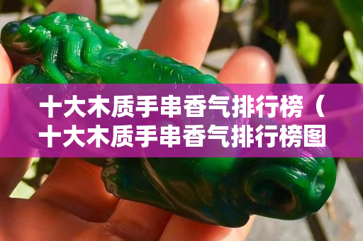十大木质手串香气排行榜（十大木质手串香气排行榜图片）