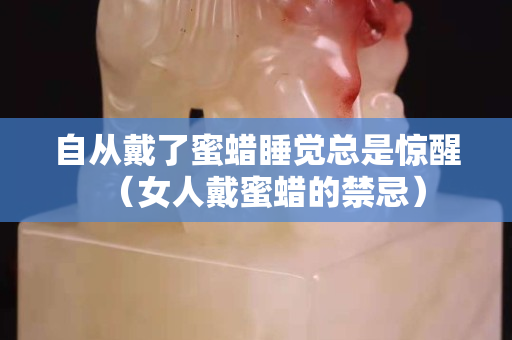自从戴了蜜蜡睡觉总是惊醒（女人戴蜜蜡的禁忌）