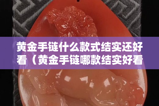 黄金手链什么款式结实还好看（黄金手链哪款结实好看）