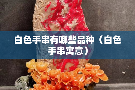白色手串有哪些品种（白色手串寓意）