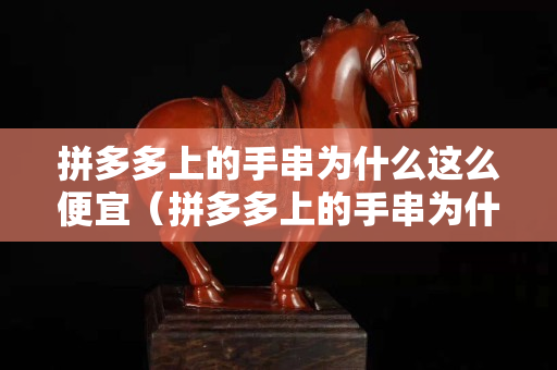 拼多多上的手串为什么这么便宜（拼多多上的手串为什么这么便宜啊）