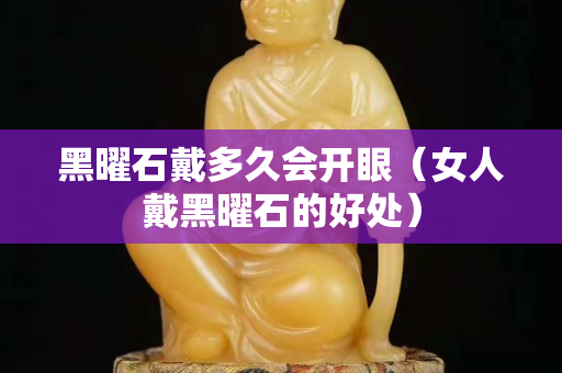 黑曜石戴多久会开眼（女人戴黑曜石的好处）