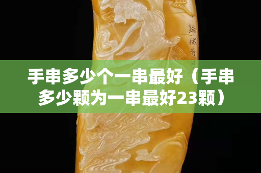 手串多少个一串最好（手串多少颗为一串最好23颗）