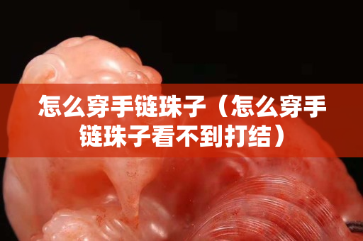 怎么穿手链珠子（怎么穿手链珠子看不到打结）