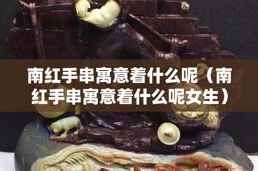 南红手串寓意着什么呢（南红手串寓意着什么呢女生）