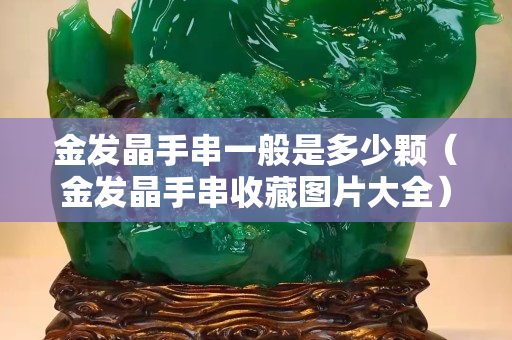 金发晶手串一般是多少颗（金发晶手串收藏图片大全）