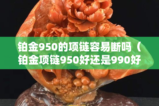 铂金950的项链容易断吗（铂金项链950好还是990好）