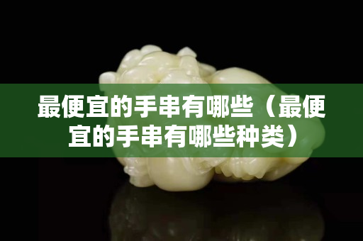 最便宜的手串有哪些（最便宜的手串有哪些种类）