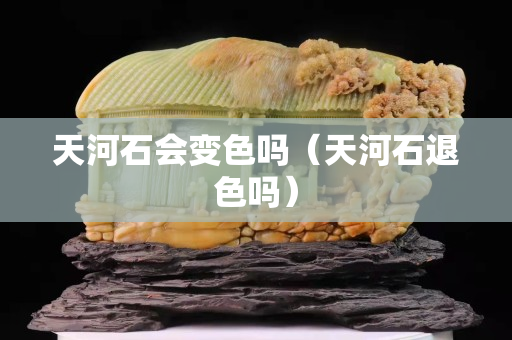 天河石会变色吗（天河石退色吗）