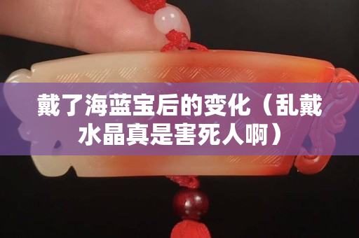 戴了海蓝宝后的变化（乱戴水晶真是害死人啊）