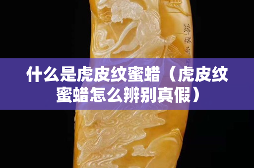 什么是虎皮纹蜜蜡（虎皮纹蜜蜡怎么辨别真假）