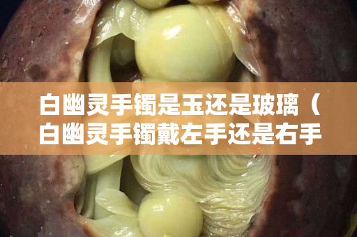 白幽灵手镯是玉还是玻璃（白幽灵手镯戴左手还是右手）