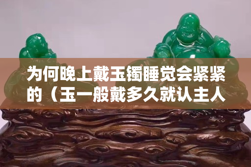 为何晚上戴玉镯睡觉会紧紧的（玉一般戴多久就认主人）