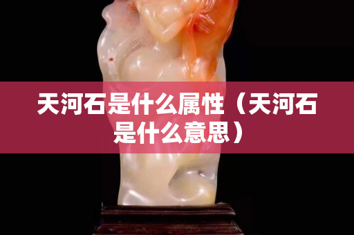 天河石是什么属性（天河石是什么意思）