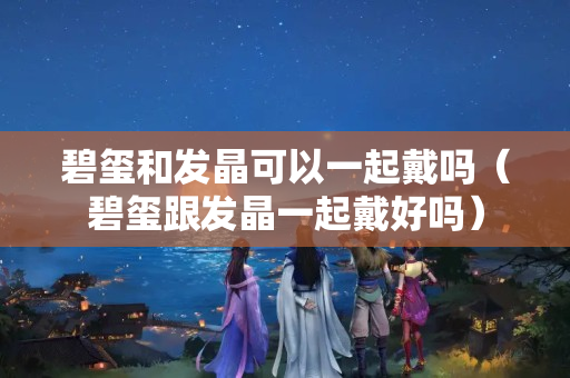 碧玺和发晶可以一起戴吗（碧玺跟发晶一起戴好吗）
