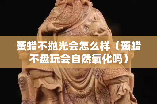 蜜蜡不抛光会怎么样（蜜蜡不盘玩会自然氧化吗）