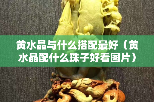 黄水晶与什么搭配最好（黄水晶配什么珠子好看图片）