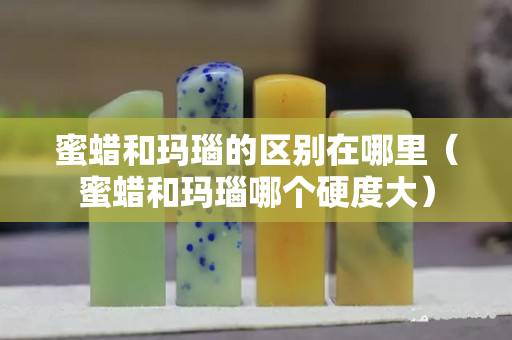 蜜蜡和玛瑙的区别在哪里（蜜蜡和玛瑙哪个硬度大）
