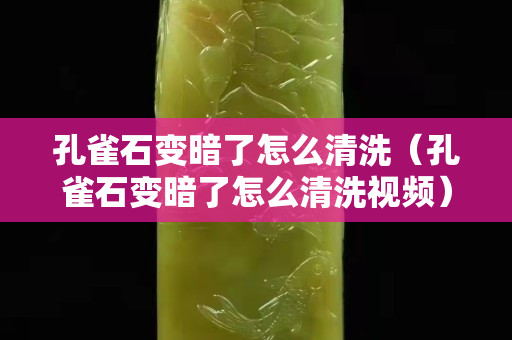 孔雀石变暗了怎么清洗（孔雀石变暗了怎么清洗视频）