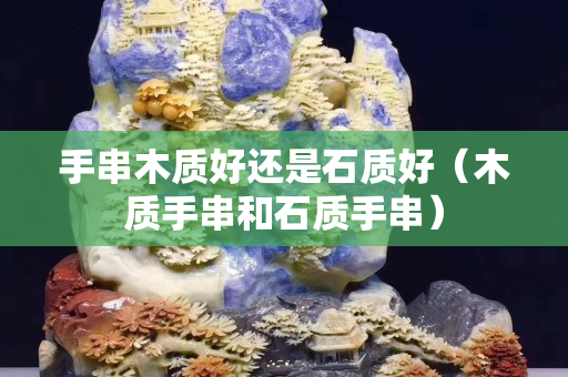 手串木质好还是石质好（木质手串和石质手串）