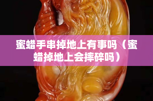 蜜蜡手串掉地上有事吗（蜜蜡掉地上会摔碎吗）