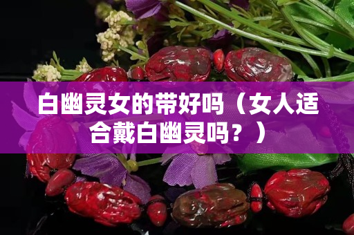 白幽灵女的带好吗（女人适合戴白幽灵吗？）