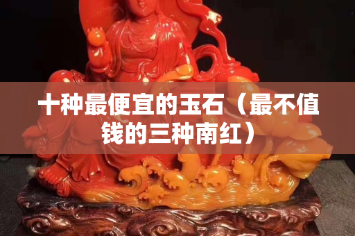 十种最便宜的玉石（最不值钱的三种南红）
