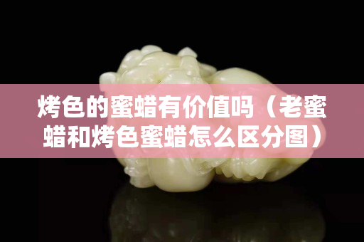 烤色的蜜蜡有价值吗（老蜜蜡和烤色蜜蜡怎么区分图）