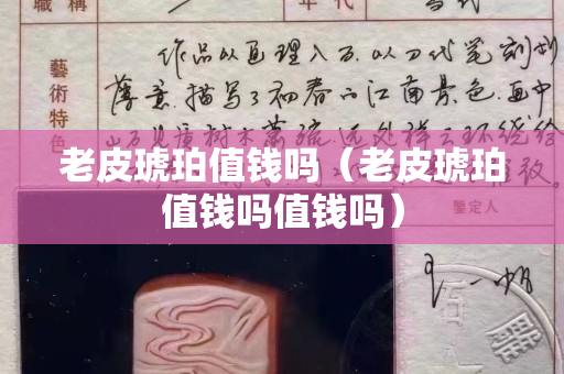 老皮琥珀值钱吗（老皮琥珀值钱吗值钱吗）