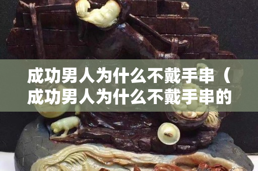 成功男人为什么不戴手串（成功男人为什么不戴手串的原因）