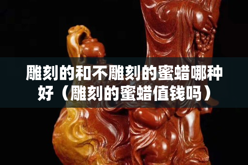 雕刻的和不雕刻的蜜蜡哪种好（雕刻的蜜蜡值钱吗）