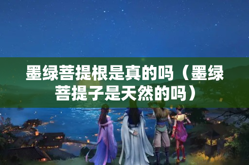 墨绿菩提根是真的吗（墨绿菩提子是天然的吗）