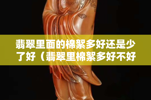 翡翠里面的棉絮多好还是少了好（翡翠里棉絮多好不好）