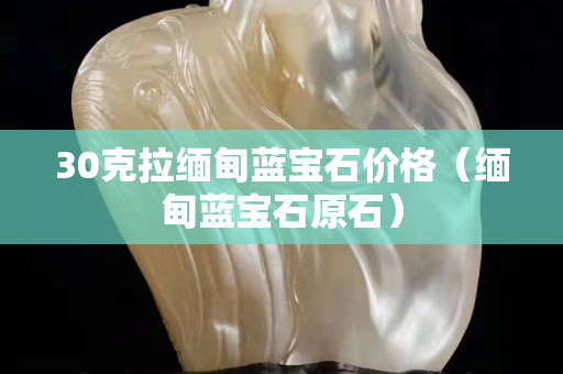 30克拉缅甸蓝宝石价格（缅甸蓝宝石原石）