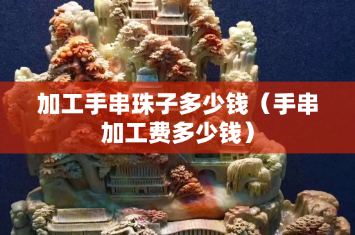 加工手串珠子多少钱（手串加工费多少钱）