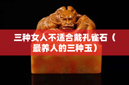 三种女人不适合戴孔雀石（最养人的三种玉）