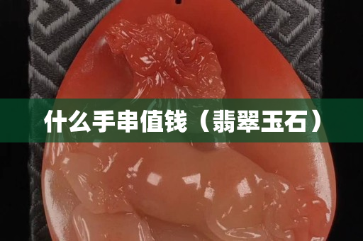 什么手串值钱（翡翠玉石）