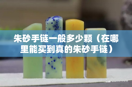 朱砂手链一般多少颗（在哪里能买到真的朱砂手链）