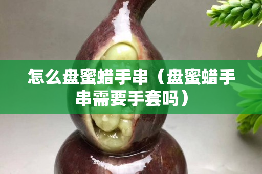 怎么盘蜜蜡手串（盘蜜蜡手串需要手套吗）