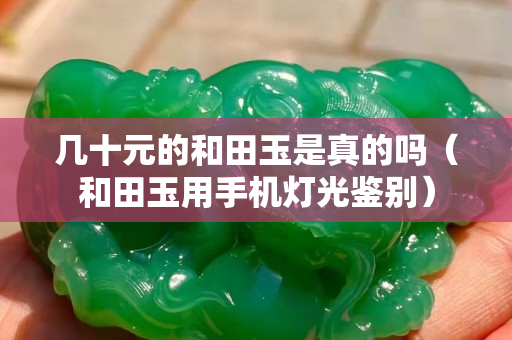 几十元的和田玉是真的吗（和田玉用手机灯光鉴别）