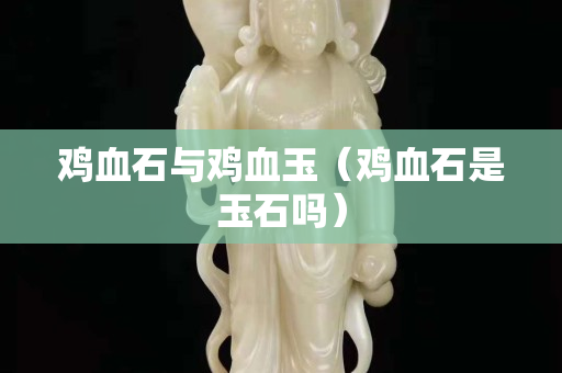 鸡血石与鸡血玉（鸡血石是玉石吗）