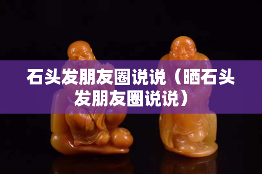 石头发朋友圈说说（晒石头发朋友圈说说）