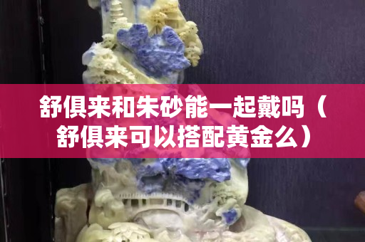 舒俱来和朱砂能一起戴吗（舒俱来可以搭配黄金么）