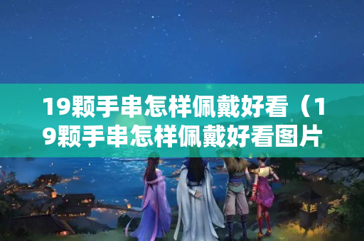 19颗手串怎样佩戴好看（19颗手串怎样佩戴好看图片）