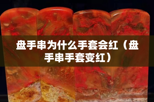 盘手串为什么手套会红（盘手串手套变红）