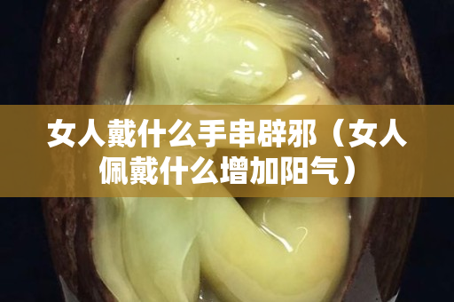 女人戴什么手串辟邪（女人佩戴什么增加阳气）