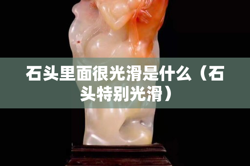 石头里面很光滑是什么（石头特别光滑）
