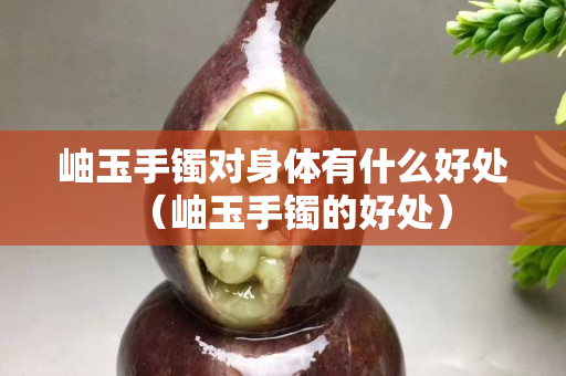 岫玉手镯对身体有什么好处（岫玉手镯的好处）